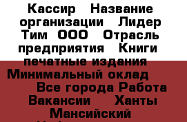 Кассир › Название организации ­ Лидер Тим, ООО › Отрасль предприятия ­ Книги, печатные издания › Минимальный оклад ­ 12 000 - Все города Работа » Вакансии   . Ханты-Мансийский,Нефтеюганск г.